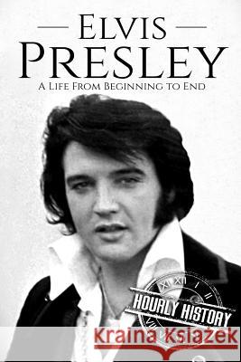 Elvis Presley: A Life From Beginning to End Hourly History 9781985229570 Createspace Independent Publishing Platform