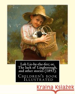 Lob Lie-by-the-fire; or, The luck of Lingborough, and other stories (1893). By: Juliana Horatia Ewing, Illustrated By: Randolph Caldecott: (children's Caldecott, Randolph 9781985230590 Createspace Independent Publishing Platform