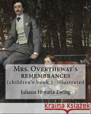 Mrs. Overtheway's remembrances. By: Juliana Horatia Ewing, Illustrated By: J. A. Pasquier and By: J. Wolf: (Pasquier, J. Abbott (James Abbott), active Pasquier, J. A. 9781985233959 Createspace Independent Publishing Platform