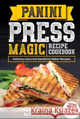 Panini Press Magic Recipe Cookbook: Delicious Gourmet Sandwich Maker Recipes Katherine Archer 9781985239920