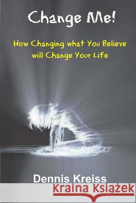 Change Me!: How Changing what You Believe will Change Your Life! Kreiss, Dennis 9781985243859