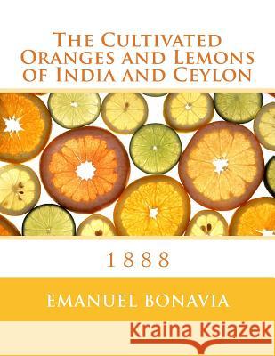 The Cultivated Oranges and Lemons of India and Ceylon: 1888 Emanuel Bonavia Roger Chambers 9781985249752 Createspace Independent Publishing Platform