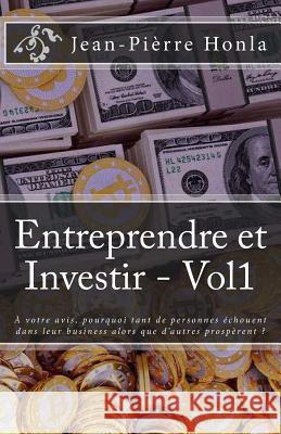 Entreprendre et Investir - Vol1: À votre avis, pourquoi tant de personnes échouent dans leur business alors que d'autres prospèrent ? Honla, Jean-Pierre 9781985253568 Createspace Independent Publishing Platform