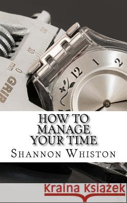 How to manage your time: Learn how to master your time Whiston, Shannon 9781985257320