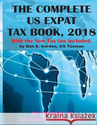 The Complete US Expat Tax Book, 2018: With the New Tax law update Gordon, Dan E. 9781985257603 Createspace Independent Publishing Platform