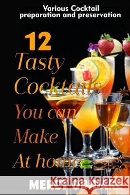 12 Tasty Cocktails You Can Make at Home: Various Cocktail Preparation and Preservation Mercy Obidake 9781985258617 Createspace Independent Publishing Platform
