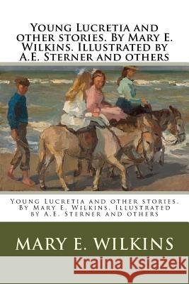 Young Lucretia and other stories. By Mary E. Wilkins. Illustrated by A.E. Sterner and others Sterner, A. E. 9781985267374 Createspace Independent Publishing Platform