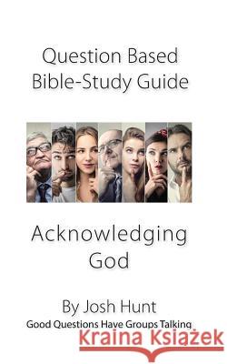 Question-based Bible Study Guide -- Acknowledging God: Good Questions Have Groups Talking Hunt, Josh 9781985269958 Createspace Independent Publishing Platform