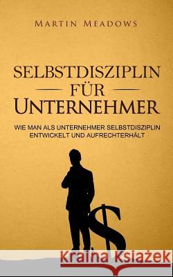 Selbstdisziplin für Unternehmer: Wie man als Unternehmer Selbstdisziplin entwickelt und aufrechterhält Meadows, Martin 9781985270121 Createspace Independent Publishing Platform