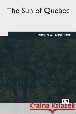 The Sun of Quebec Joseph a. Altsheler 9781985272125 Createspace Independent Publishing Platform