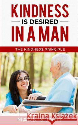 Kindness is Desired in a Man: The Kindness Principle Sundy, Mark L. 9781985274471 Createspace Independent Publishing Platform