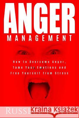 Anger Management: How to Overcome Anger, Tame Your Emotions and Free Yourself from Stress Russell Davis 9781985274839