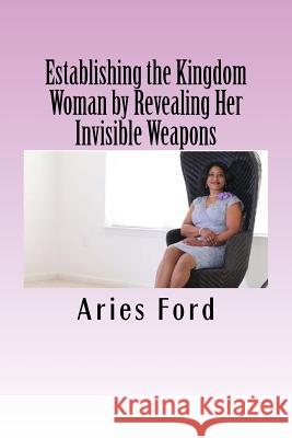 Establishing the Kingdom Woman by Revealing Her Invisible Weapons Aries Ford 9781985287075 Createspace Independent Publishing Platform
