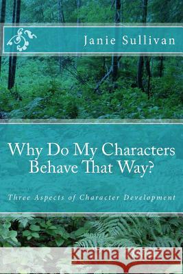 Why Do My Characters Behave That Way?: Three Aspects of Character Development Janie M. Sullivan 9781985305700 Createspace Independent Publishing Platform