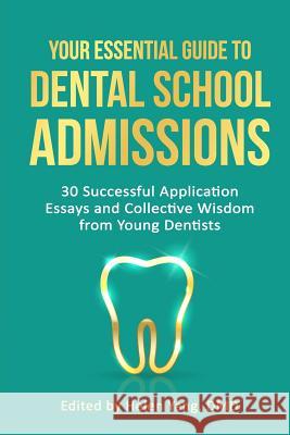 Your Essential Guide to Dental School Admissions: 30 Successful Application Essays and Collective Wisdom from Young Dentists Helen Yang 9781985316188 Createspace Independent Publishing Platform