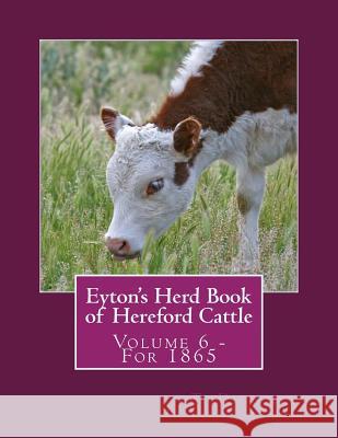Eyton's Herd Book of Hereford Cattle: Volume 6 - For 1865 T. Duckham Jackson Chambers 9781985321984 Createspace Independent Publishing Platform