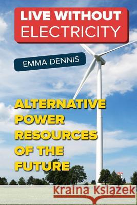 Live without Electricity: Alternative Power Resources Of The Future Dennis, Emma 9781985328235 Createspace Independent Publishing Platform