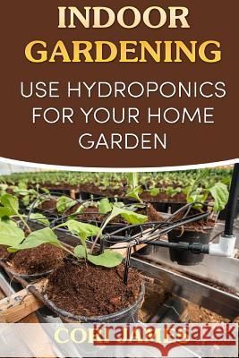 Indoor Gardening: Use Hydroponics for Your Home Garden Cori James 9781985328518 Createspace Independent Publishing Platform