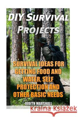 DIY Survival Projects: Survival Ideas For Getting Food and Water, Self Protection And Other Basic Needs Marshall, Judith 9781985328723 Createspace Independent Publishing Platform