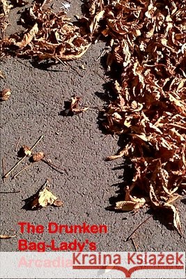 The Drunken Bag Lady's Arcadia: Poems 2000 - 2013 John F. Keane 9781985333567