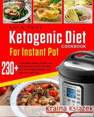Ketogenic Diet Cookbook for Instant Pot: Over 230 Amazingly Quick, Simple and Delicous Instant Pot Recipes to Lose Weight Rapidly and Improve Your Lif Jack Toll 9781985335028 Createspace Independent Publishing Platform
