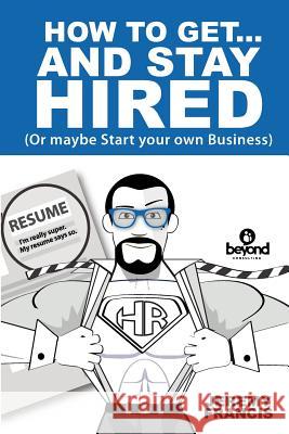 How to Get and Stay Hired!: Or Maybe Start Your Own Business. Jeremy Francis 9781985341449 Createspace Independent Publishing Platform