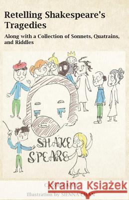 Retelling Shakespeare's Tragedies: Along with a Collection of Sonnets, Quatrains, and Riddles Cassidy Kao Sienna Chan 9781985345379 Createspace Independent Publishing Platform