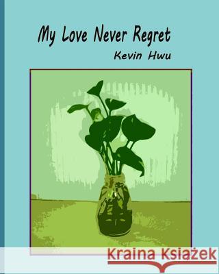 My Love Never Regret: Love Is Without Fear And Without Regret. Hwu, Kevin 9781985350892