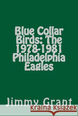 Blue Collar Birds: The 1978-1981 Philadelphia Eagles Jimmy Grant 9781985351585 Createspace Independent Publishing Platform
