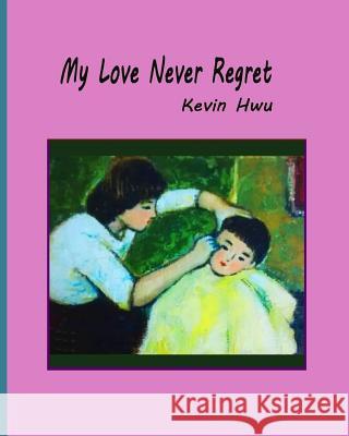 My Love Never Regret: Love Is Without Fear And Without Regret. Hwu, Kevin 9781985354388 Createspace Independent Publishing Platform