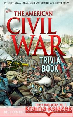 The American Civil War Trivia Book: Interesting American Civil War Stories You Didn't Know Bill O'Neill Dwayne Walker 9781985360761 Createspace Independent Publishing Platform