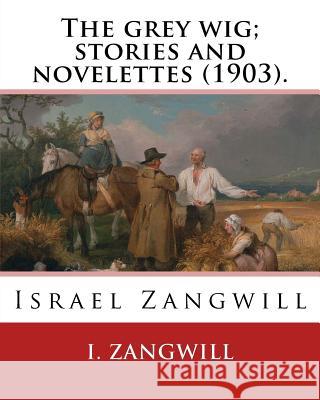 The grey wig; stories and novelettes (1903). By: I. Zangwill: Israel Zangwill (21 January 1864 - 1 August 1926) was a British author at the forefront Zangwill, I. 9781985361676