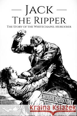 Jack the Ripper: The Story of the Whitechapel Murderer Hourly History 9781985363601 Createspace Independent Publishing Platform