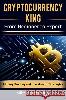 Cryptocurrency King: From Beginner to Expert Mining, Trading and Investment Strategies Mike Montgomery 9781985377707 Createspace Independent Publishing Platform