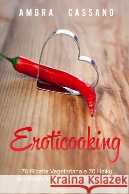 Eroticooking: 70 ricette vegetariane e 70 Haiku per creare la cena che lo conquisterà Cassano, Ambra 9781985381735 Createspace Independent Publishing Platform