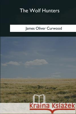 The Wolf Hunters James Oliver Curwood 9781985386075 Createspace Independent Publishing Platform