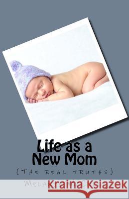 Life as a New Mom: (the Real Truths) Melanie McCully 9781985387201 Createspace Independent Publishing Platform