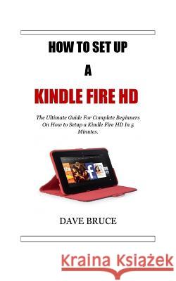 How To Setup a Kindle Fire HD: The Ultimate Guide For Complete Beginners On How to Setup a Kindle Fire HD In 5 Minutes. Dave Bruce 9781985389502 Createspace Independent Publishing Platform