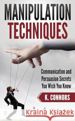 Manipulation Techniques: Communication and Persuasion Secrets You Wish You Knew K. Connors 9781985397330 Createspace Independent Publishing Platform