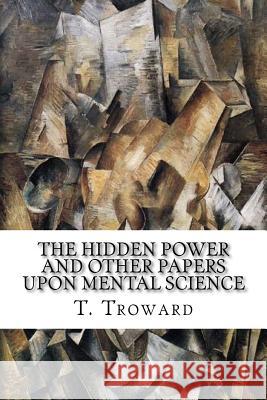 The Hidden Power and Other Papers upon Mental Science Troward, T. 9781985415614 Createspace Independent Publishing Platform