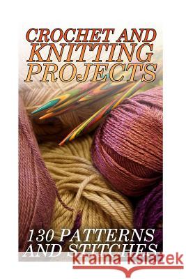 Crochet And Knitting Projects: 130 Patterns and Stitches: (Crochet Patterns, Crochet Stitches) Spirits, Anna 9781985446816 Createspace Independent Publishing Platform
