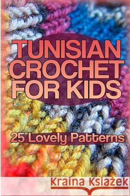 Tunisian Crochet for Kids: 25 Lovely Patterns: (Crochet Patterns, Crochet Stitches) Anna Spirits 9781985447202 Createspace Independent Publishing Platform