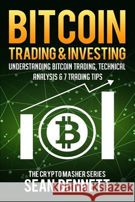 Bitcoin Trading and Investing: Understanding Bitcoin Trading, Technical Analysis & 7 Trading Tips Sean Bennett 9781985449206 Createspace Independent Publishing Platform