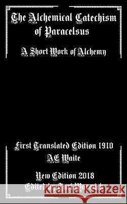 The Alchemical Catechism of Paracelsus: A Short Work of Alchemy Unknown Author A. E. Waite Tarl Warwick 9781985459892 Createspace Independent Publishing Platform