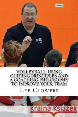 Volleyball: Using Guiding Principles and a Coaching Philosophy to Improve Your Team Lee Clowers 9781985568709 Createspace Independent Publishing Platform