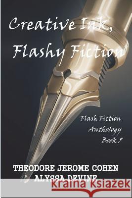 Creative Ink, Flashy Fiction: Flash Fiction Anthology - Book 5 Theodore Jerome Cohen Alyssa Devine 9781985575547 Createspace Independent Publishing Platform