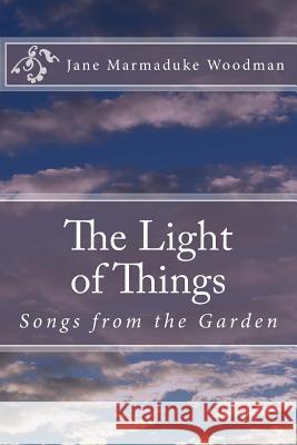 The Light of Things: Songs from the Garden Jane Marmaduke Woodman 9781985577398 Createspace Independent Publishing Platform