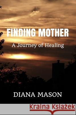 Finding Mother: A Journey of Healing Diana Mason 9781985578432