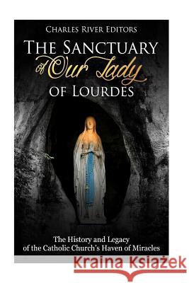 The Sanctuary of Our Lady of Lourdes: The History and Legacy of the Catholic Church's Haven of Miracles Charles River Editors 9781985579972