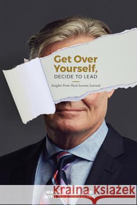 Get Over Yourself, Decide to Lead: Insights from Hard Lessons Learned Wayne Strickland Tina Wendling 9781985581722